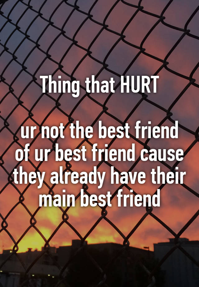  Thing that HURT

ur not the best friend of ur best friend cause they already have their main best friend