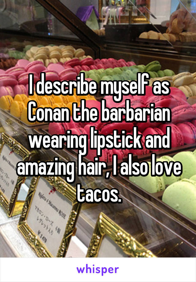 I describe myself as Conan the barbarian wearing lipstick and amazing hair, I also love tacos.