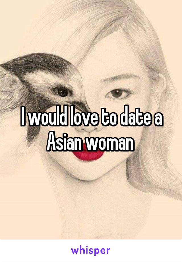 I would love to date a Asian woman 