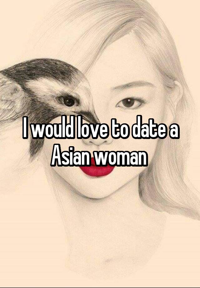 I would love to date a Asian woman 