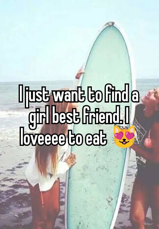 I just want to find a girl best friend. I loveeee to eat 😻