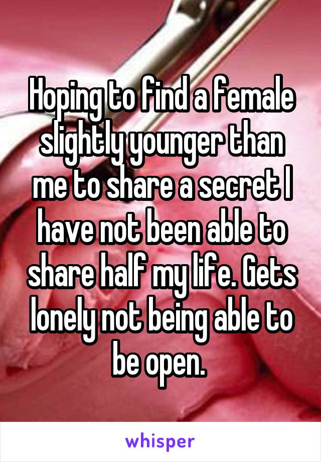 Hoping to find a female slightly younger than me to share a secret I have not been able to share half my life. Gets lonely not being able to be open. 