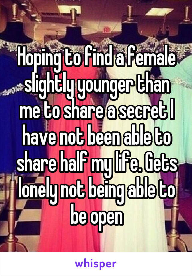 Hoping to find a female slightly younger than me to share a secret I have not been able to share half my life. Gets lonely not being able to be open