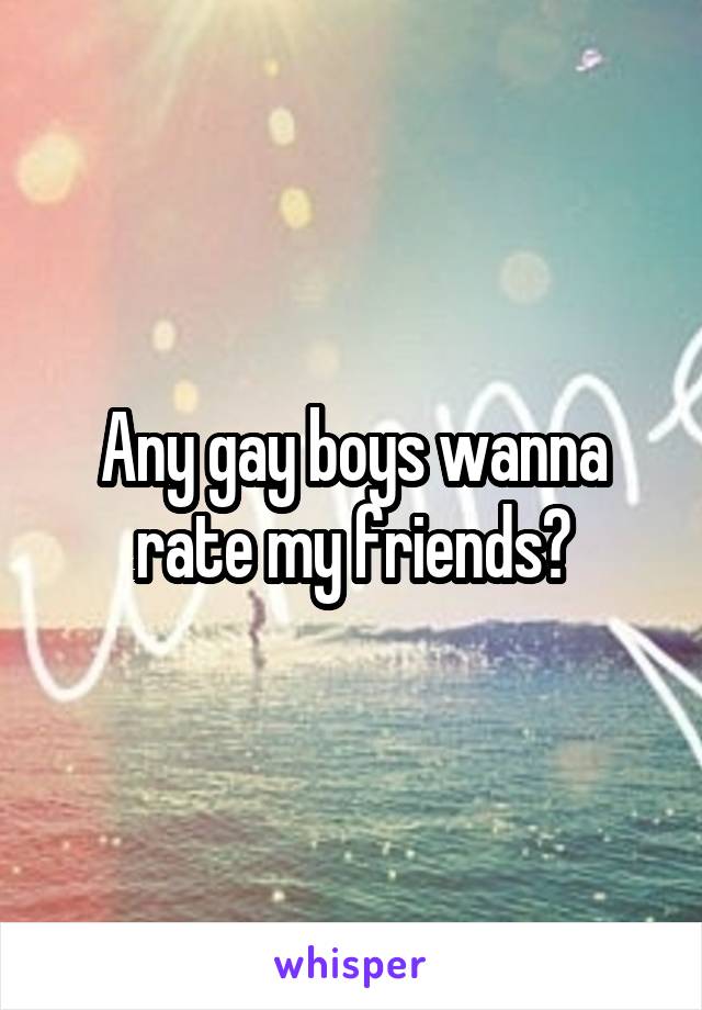 Any gay boys wanna rate my friends?