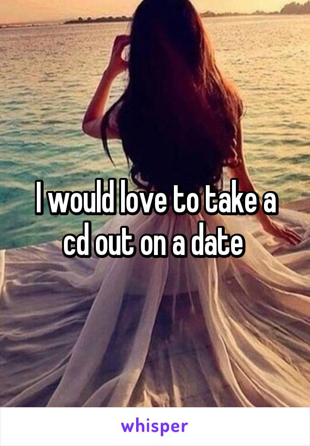 I would love to take a cd out on a date 