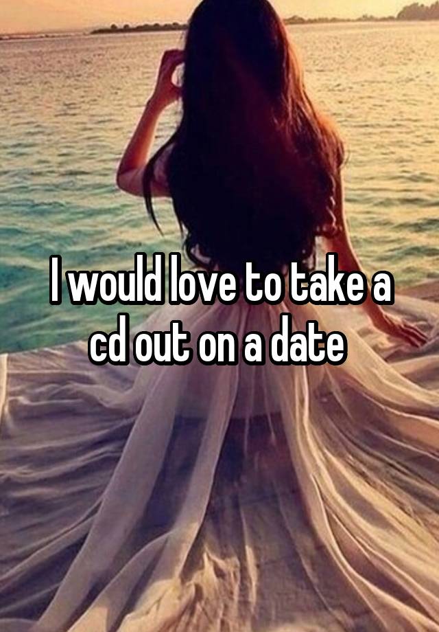 I would love to take a cd out on a date 