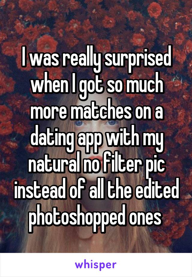 I was really surprised when I got so much more matches on a dating app with my natural no filter pic instead of all the edited photoshopped ones 