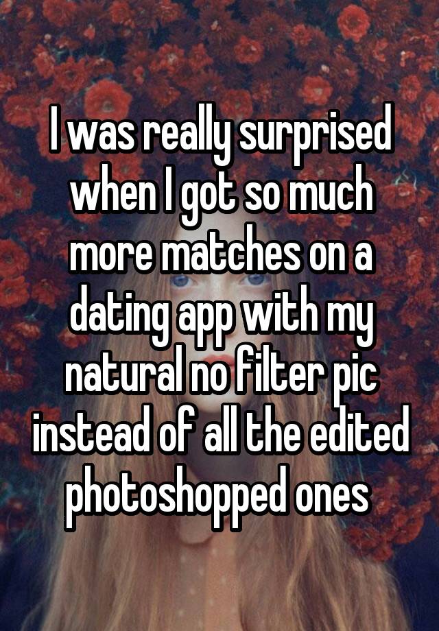 I was really surprised when I got so much more matches on a dating app with my natural no filter pic instead of all the edited photoshopped ones 