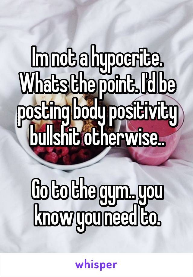 Im not a hypocrite. Whats the point. I'd be posting body positivity bullshit otherwise..

Go to the gym.. you know you need to.