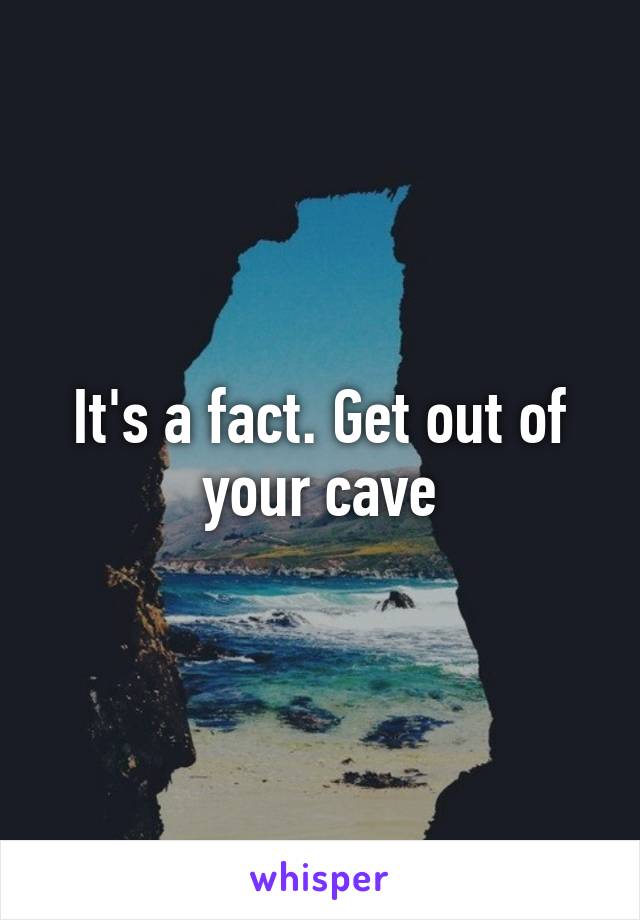 It's a fact. Get out of your cave