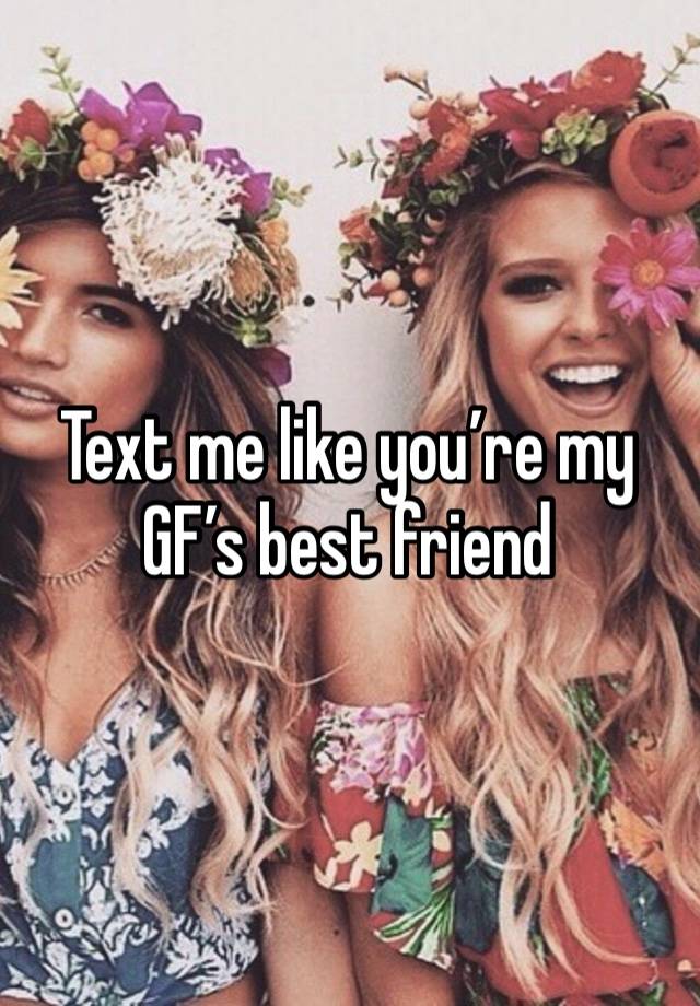 Text me like you’re my GF’s best friend 