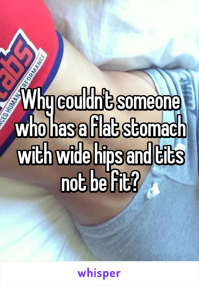 Why couldn't someone who has a flat stomach with wide hips and tits not be fit?