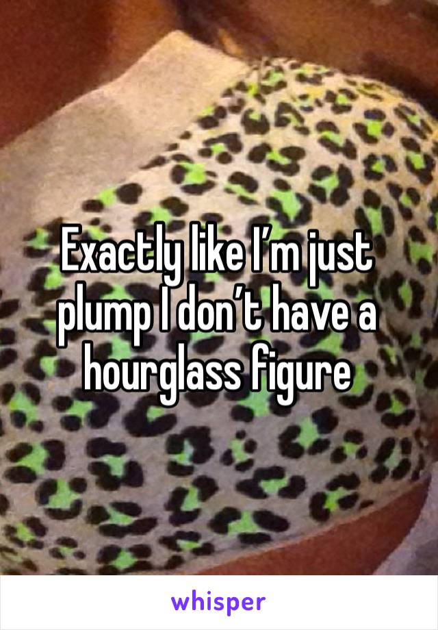 Exactly like I’m just plump I don’t have a hourglass figure 