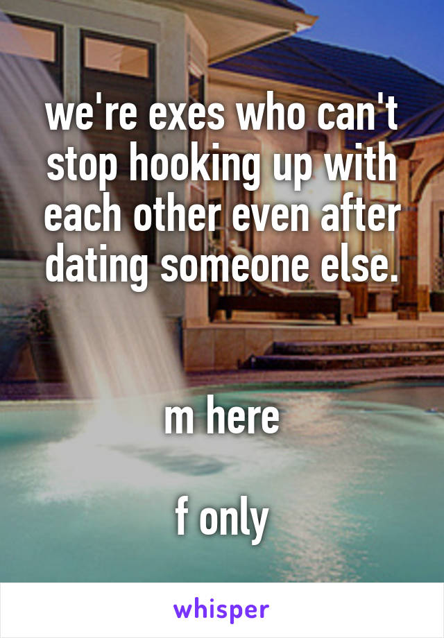 we're exes who can't stop hooking up with each other even after dating someone else.


m here

f only