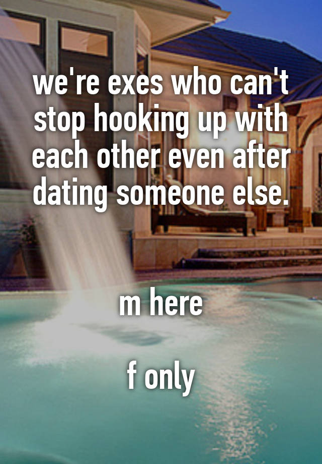 we're exes who can't stop hooking up with each other even after dating someone else.


m here

f only