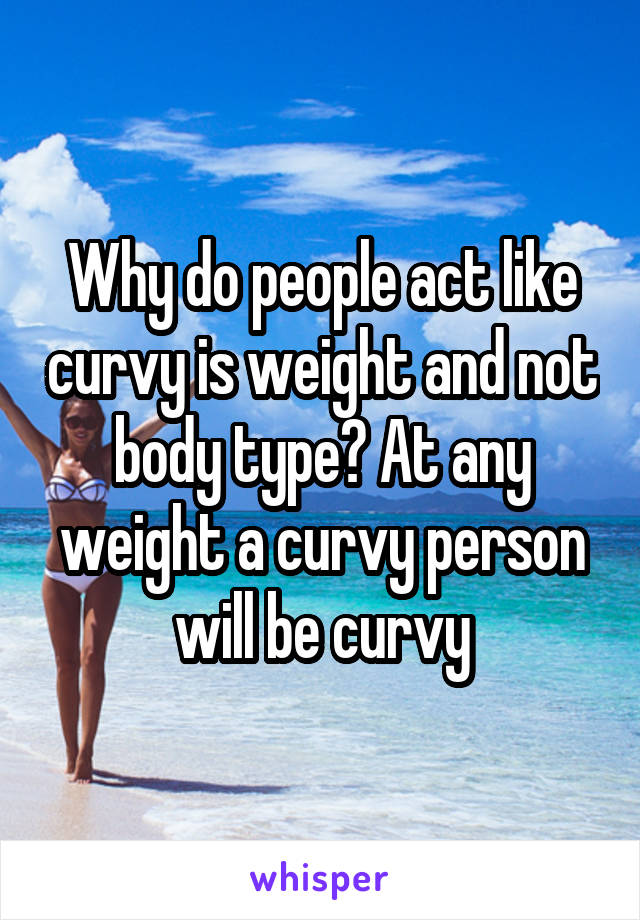 Why do people act like curvy is weight and not body type? At any weight a curvy person will be curvy