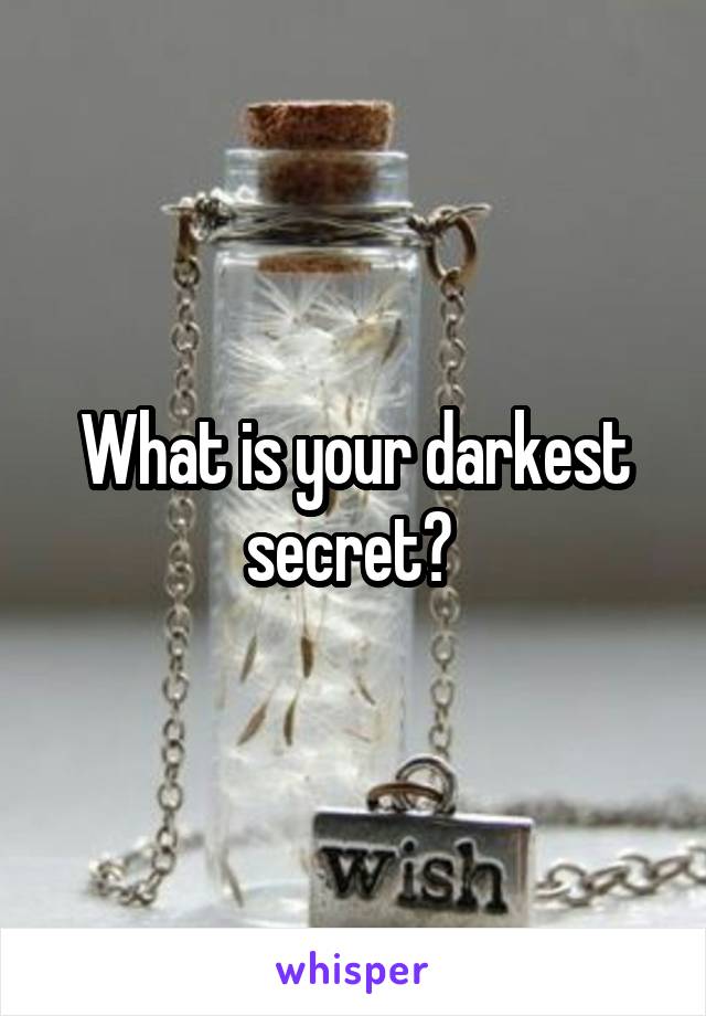 What is your darkest secret? 