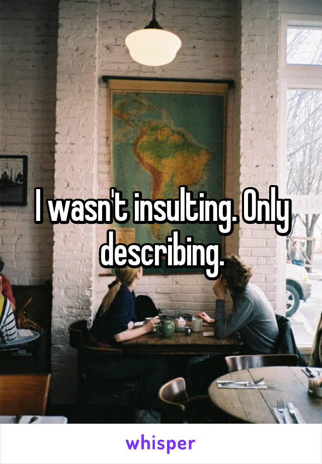 I wasn't insulting. Only describing.