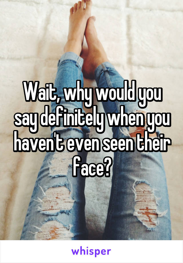 Wait, why would you say definitely when you haven't even seen their face?