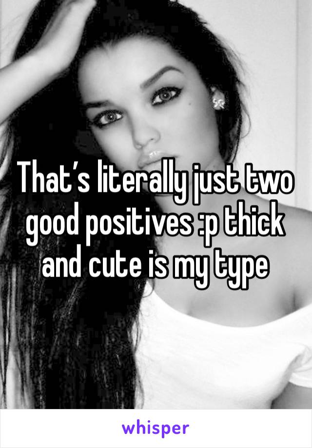 That’s literally just two good positives :p thick and cute is my type 