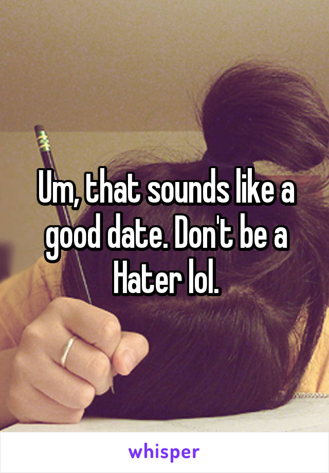 Um, that sounds like a good date. Don't be a Hater lol.