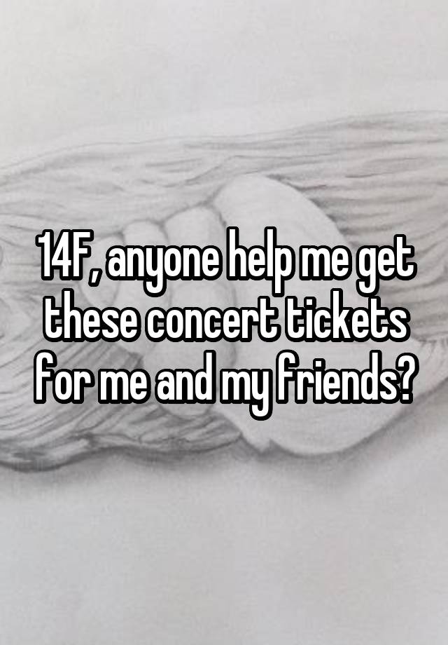 14F, anyone help me get these concert tickets for me and my friends?