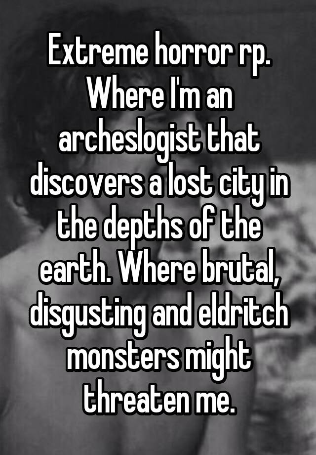 Extreme horror rp. Where I'm an archeslogist that discovers a lost city in the depths of the earth. Where brutal, disgusting and eldritch monsters might threaten me.