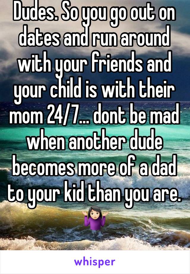 Dudes. So you go out on dates and run around with your friends and your child is with their mom 24/7… dont be mad when another dude becomes more of a dad to your kid than you are. 🤷🏻‍♀️