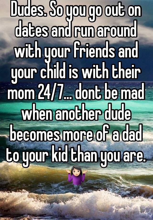 Dudes. So you go out on dates and run around with your friends and your child is with their mom 24/7… dont be mad when another dude becomes more of a dad to your kid than you are. 🤷🏻‍♀️