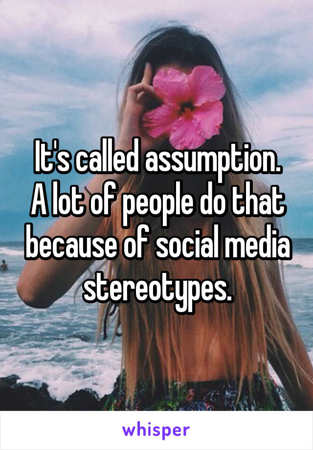 It's called assumption.
A lot of people do that because of social media stereotypes.
