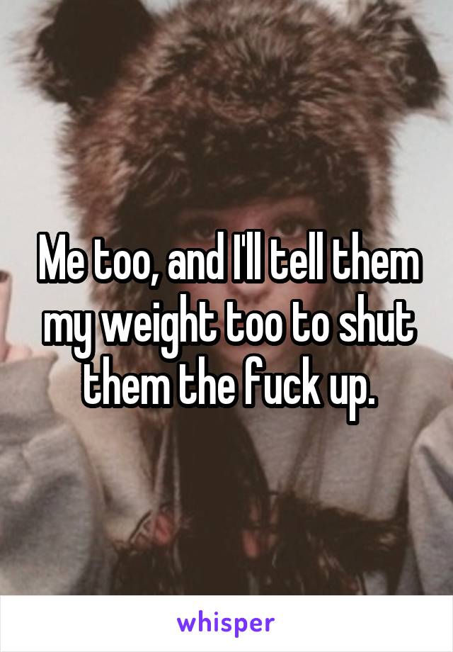 Me too, and I'll tell them my weight too to shut them the fuck up.