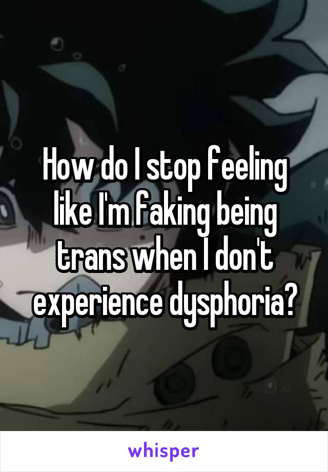 How do I stop feeling like I'm faking being trans when I don't experience dysphoria?