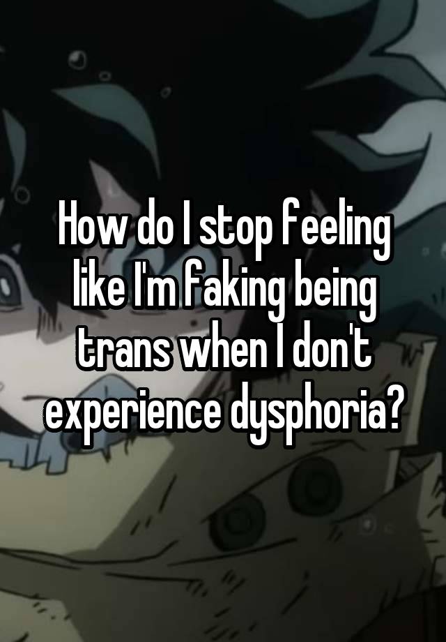 How do I stop feeling like I'm faking being trans when I don't experience dysphoria?