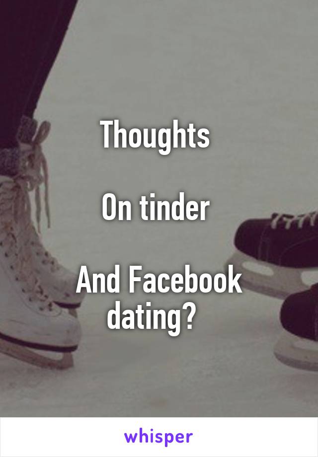 Thoughts 

On tinder 

And Facebook dating?  