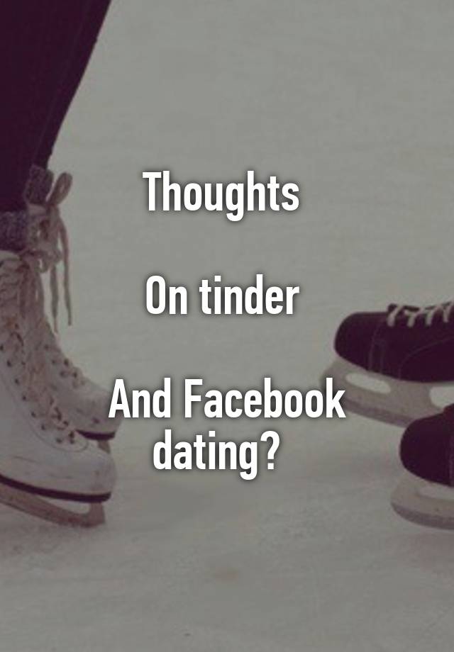 Thoughts 

On tinder 

And Facebook dating?  