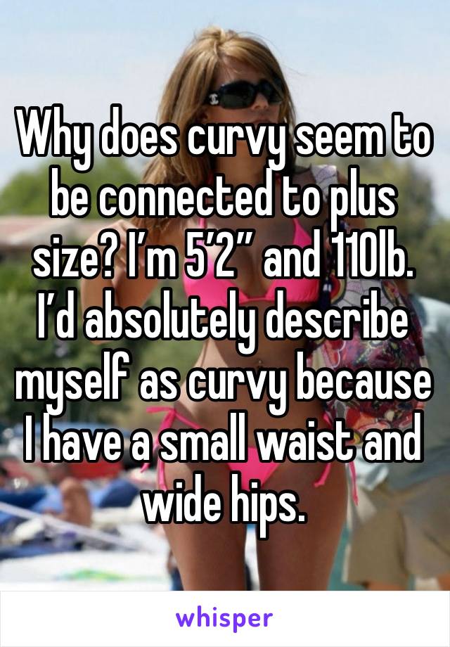 Why does curvy seem to be connected to plus size? I’m 5’2” and 110lb. I’d absolutely describe myself as curvy because I have a small waist and wide hips. 