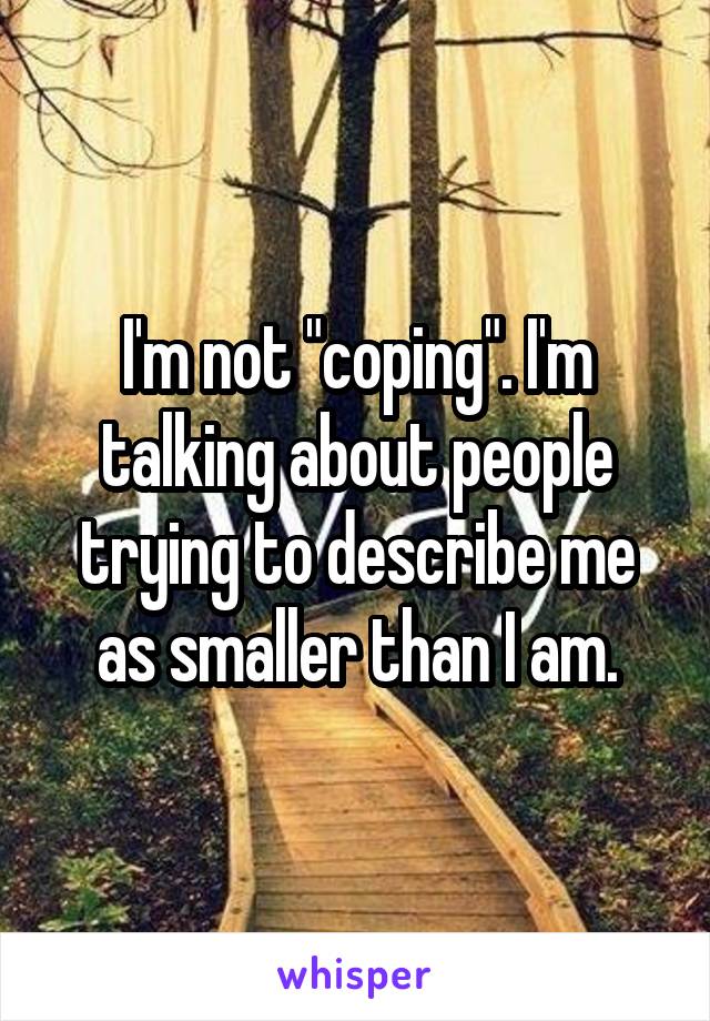I'm not "coping". I'm talking about people trying to describe me as smaller than I am.