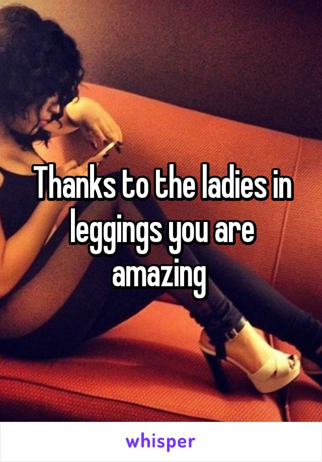 Thanks to the ladies in leggings you are amazing 