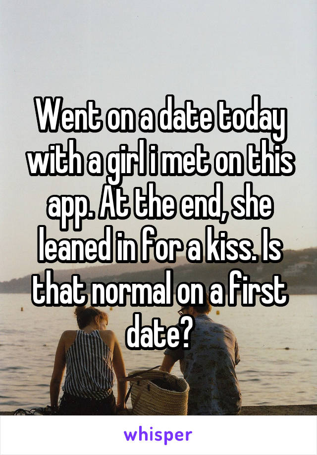 Went on a date today with a girl i met on this app. At the end, she leaned in for a kiss. Is that normal on a first date?