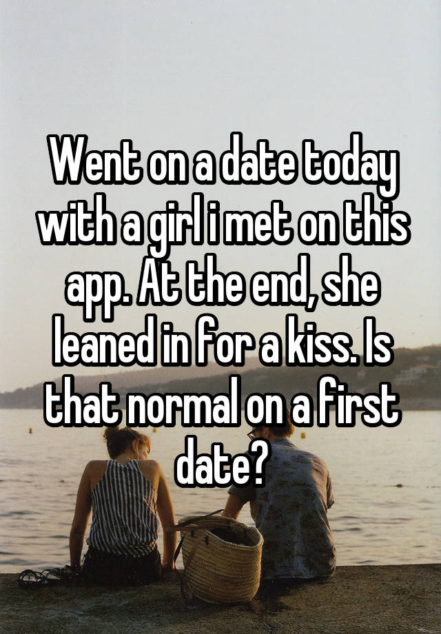 Went on a date today with a girl i met on this app. At the end, she leaned in for a kiss. Is that normal on a first date?