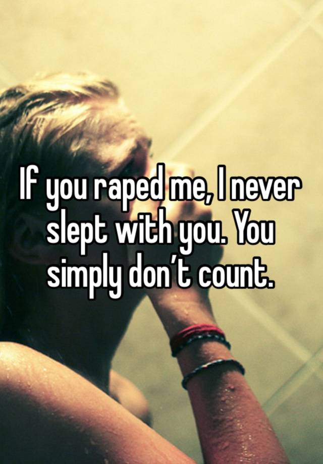 If you raped me, I never slept with you. You simply don’t count. 