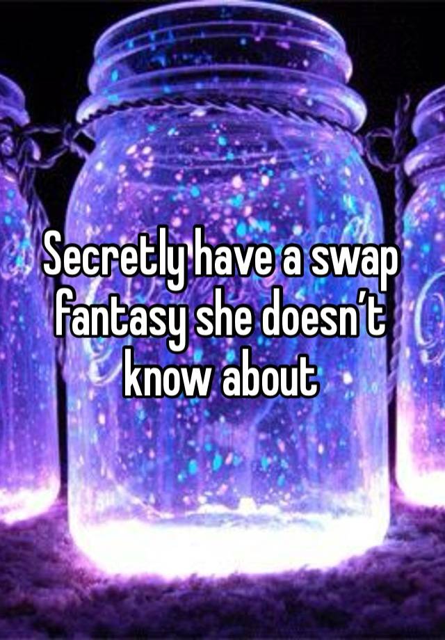 Secretly have a swap fantasy she doesn’t know about 