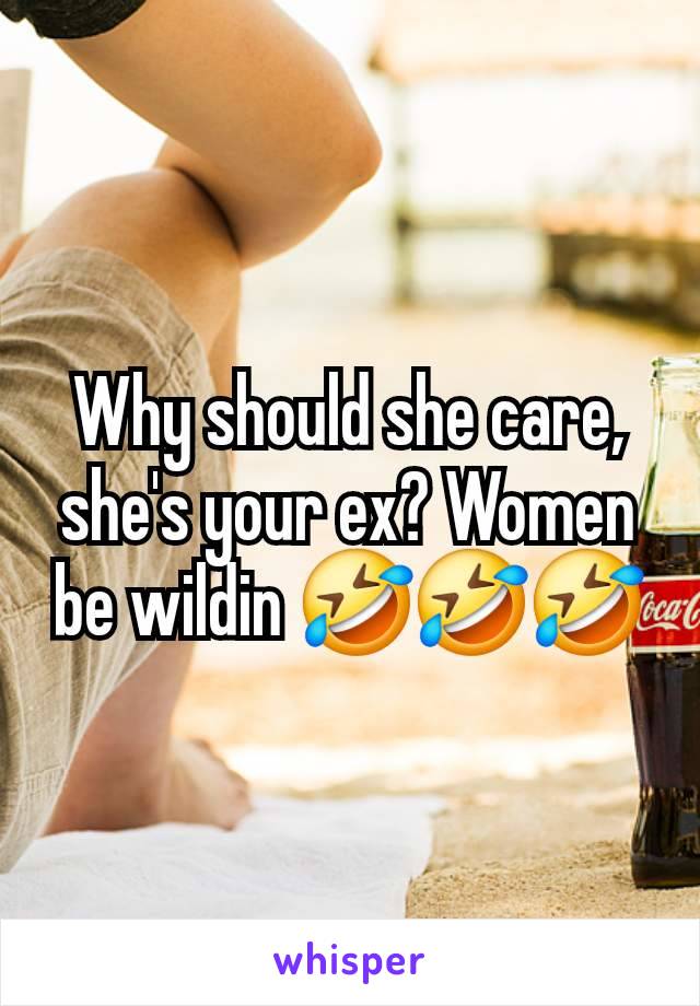 Why should she care, she's your ex? Women be wildin 🤣🤣🤣