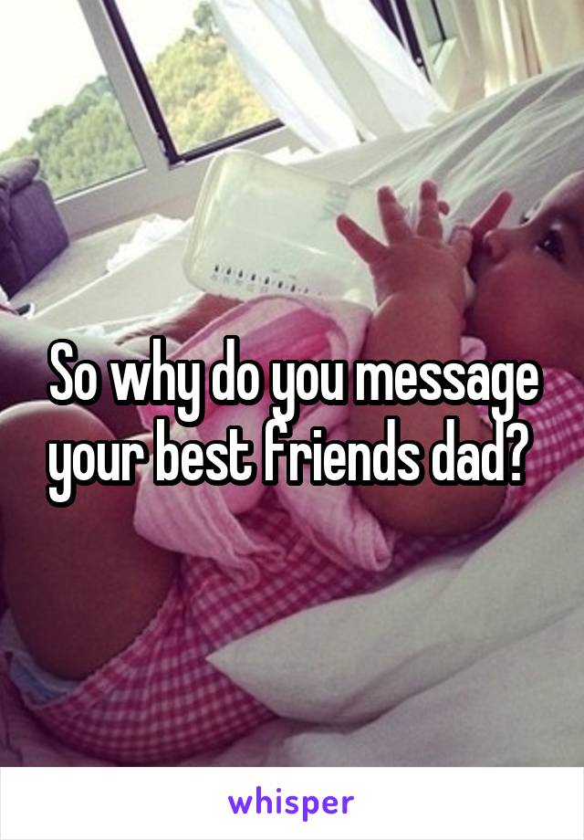 So why do you message your best friends dad? 