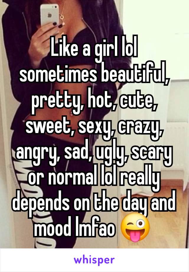 Like a girl lol sometimes beautiful, pretty, hot, cute, sweet, sexy, crazy, angry, sad, ugly, scary or normal lol really depends on the day and mood lmfao 😜 