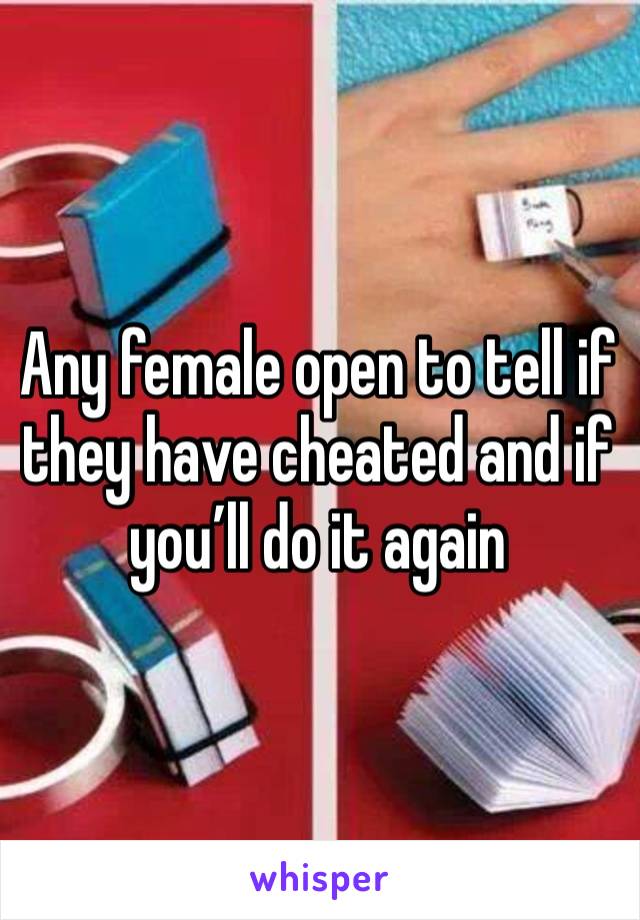 Any female open to tell if they have cheated and if you’ll do it again 