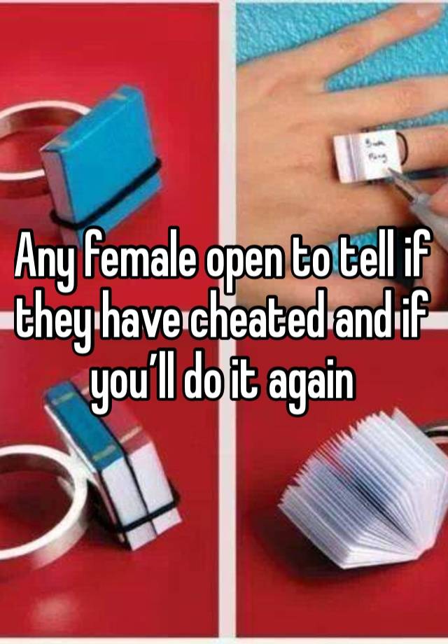 Any female open to tell if they have cheated and if you’ll do it again 