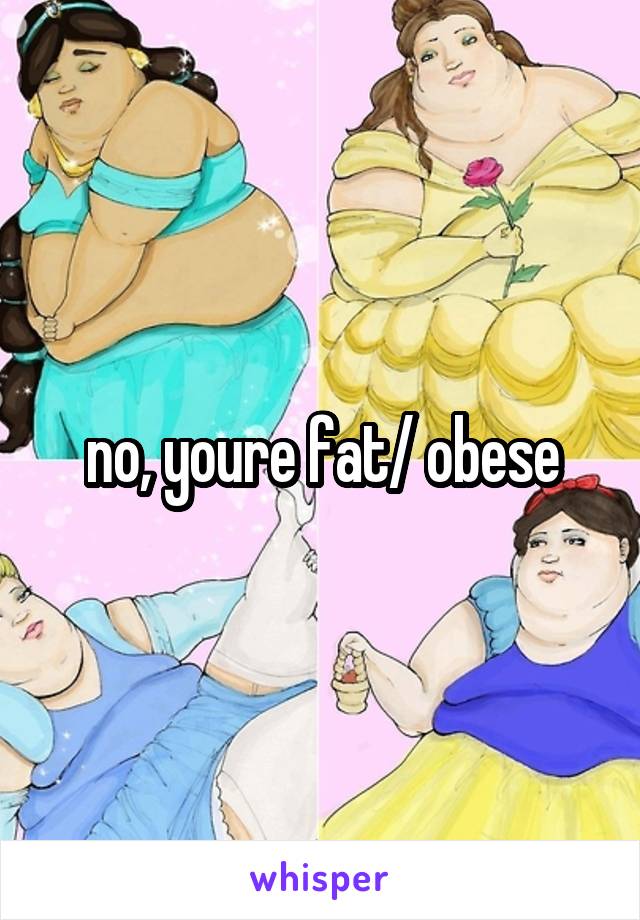 no, youre fat/ obese
