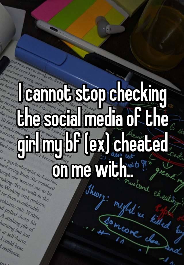 I cannot stop checking the social media of the girl my bf (ex) cheated on me with..