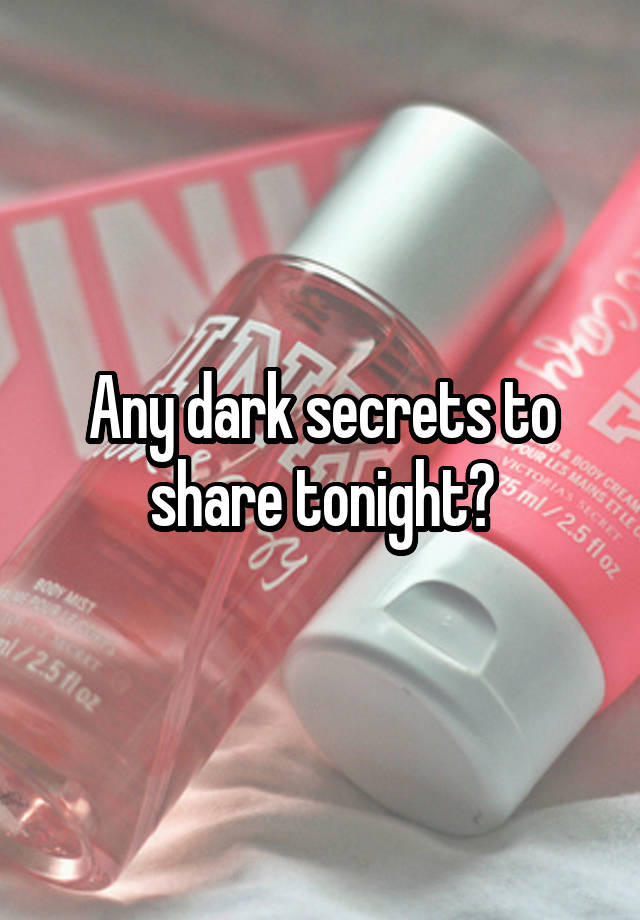 Any dark secrets to share tonight?
